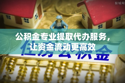 蓬莱公积金专业提取代办服务，让资金流动更高效