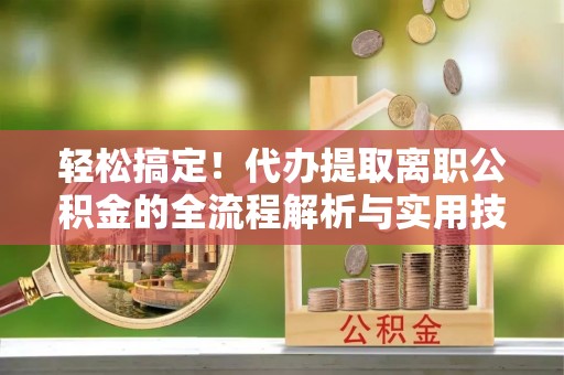 蓬莱轻松搞定！代办提取离职公积金的全流程解析与实用技巧