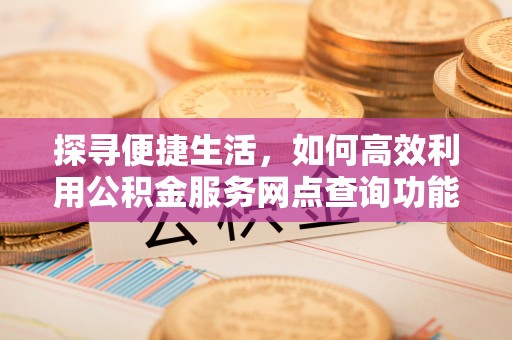 蓬莱探寻便捷生活，如何高效利用公积金服务网点查询功能