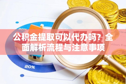 蓬莱公积金提取可以代办吗？全面解析流程与注意事项