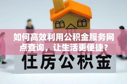 蓬莱如何高效利用公积金服务网点查询，让生活更便捷？