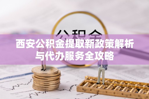 蓬莱西安公积金提取新政策解析与代办服务全攻略