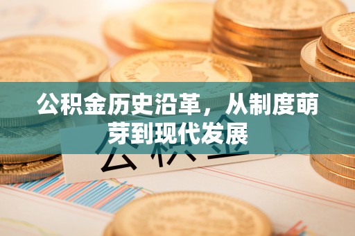 蓬莱公积金历史沿革，从制度萌芽到现代发展