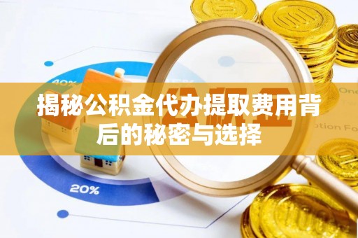 蓬莱揭秘公积金代办提取费用背后的秘密与选择