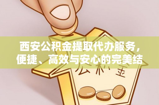 蓬莱西安公积金提取代办服务，便捷、高效与安心的完美结合