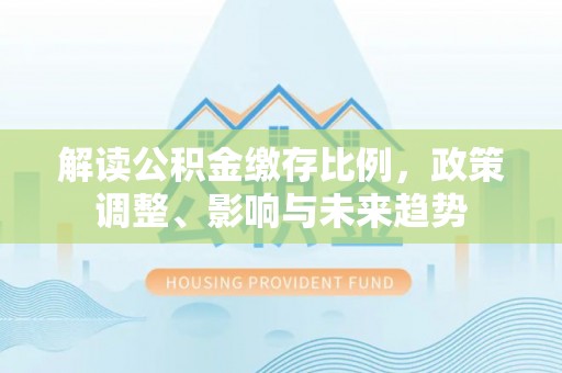蓬莱解读公积金缴存比例，政策调整、影响与未来趋势