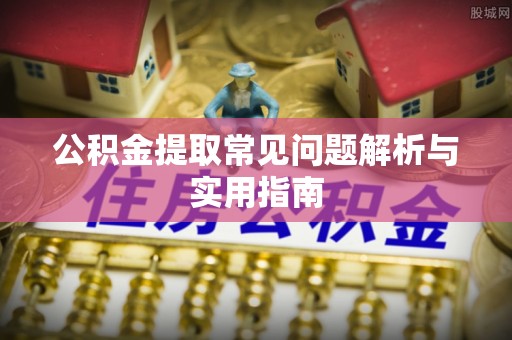 蓬莱公积金提取常见问题解析与实用指南