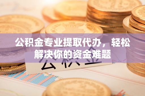 蓬莱公积金专业提取代办，轻松解决你的资金难题