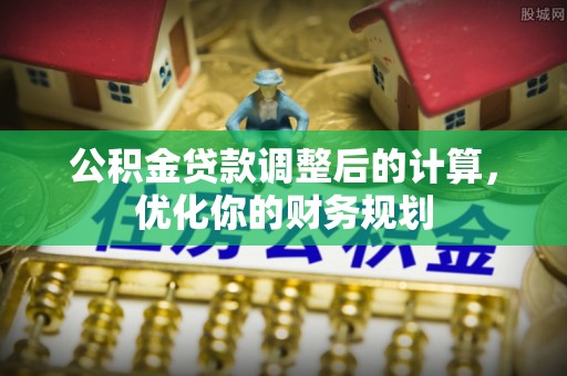 蓬莱公积金贷款调整后的计算，优化你的财务规划