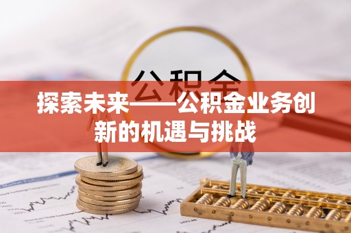 蓬莱探索未来——公积金业务创新的机遇与挑战
