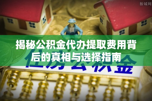 蓬莱揭秘公积金代办提取费用背后的真相与选择指南