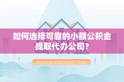 蓬莱如何选择可靠的小额公积金提取代办公司？