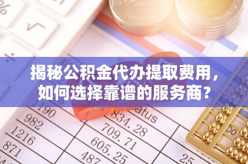 蓬莱揭秘公积金代办提取费用，如何选择靠谱的服务商？