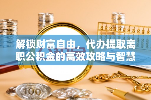 蓬莱解锁财富自由，代办提取离职公积金的高效攻略与智慧选择