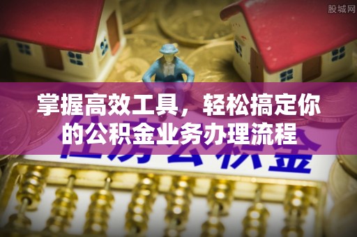 蓬莱掌握高效工具，轻松搞定你的公积金业务办理流程