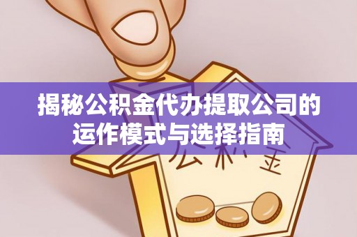 蓬莱揭秘公积金代办提取公司的运作模式与选择指南