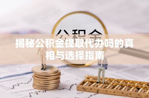 蓬莱揭秘公积金提取代办吗的真相与选择指南