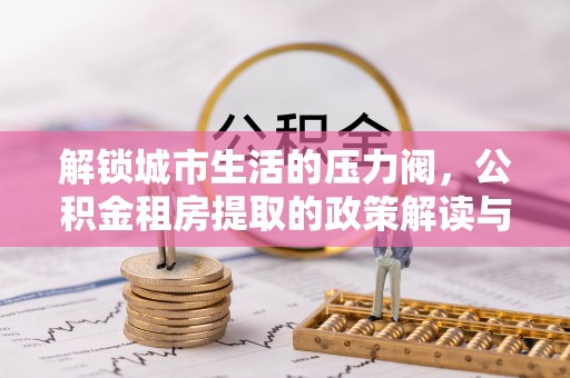 蓬莱解锁城市生活的压力阀，公积金租房提取的政策解读与实践指南