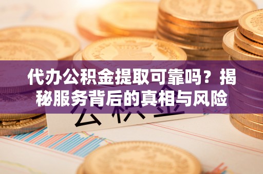 蓬莱代办公积金提取可靠吗？揭秘服务背后的真相与风险