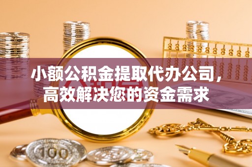 蓬莱小额公积金提取代办公司，高效解决您的资金需求