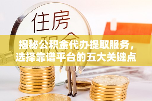 蓬莱揭秘公积金代办提取服务，选择靠谱平台的五大关键点