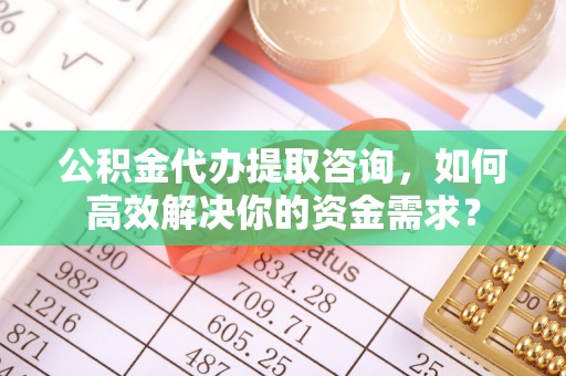 蓬莱公积金代办提取咨询，如何高效解决你的资金需求？