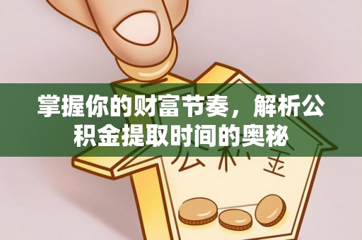 蓬莱掌握你的财富节奏，解析公积金提取时间的奥秘