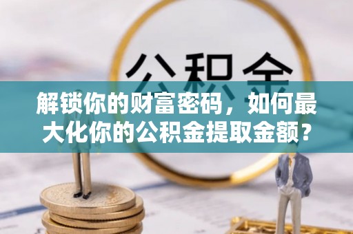 蓬莱解锁你的财富密码，如何最大化你的公积金提取金额？
