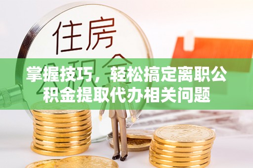 蓬莱掌握技巧，轻松搞定离职公积金提取代办相关问题
