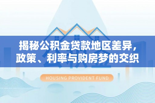 蓬莱揭秘公积金贷款地区差异，政策、利率与购房梦的交织