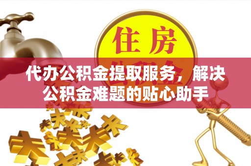 蓬莱代办公积金提取服务，解决公积金难题的贴心助手