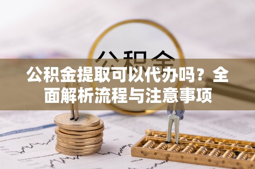 蓬莱公积金提取可以代办吗？全面解析流程与注意事项