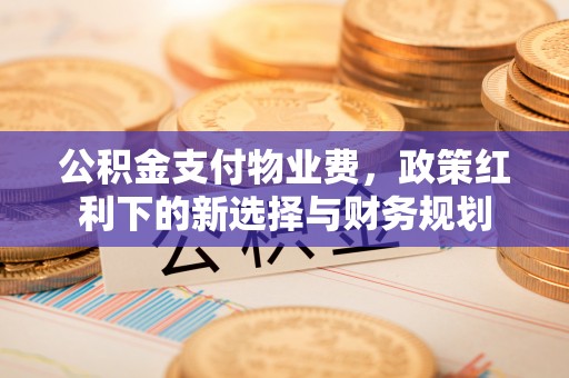 蓬莱公积金支付物业费，政策红利下的新选择与财务规划