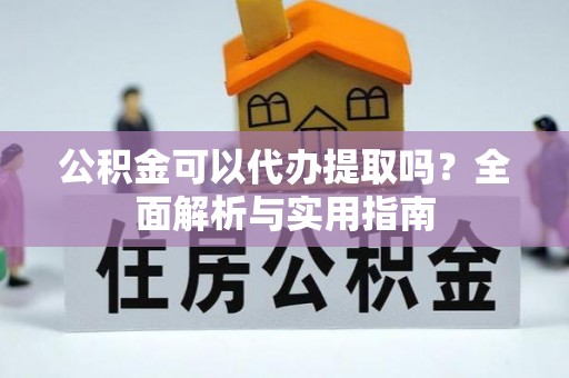 蓬莱公积金可以代办提取吗？全面解析与实用指南