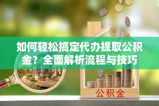 蓬莱如何轻松搞定代办提取公积金？全面解析流程与技巧
