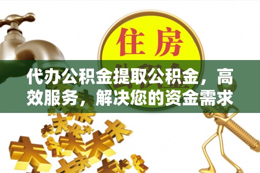 蓬莱代办公积金提取公积金，高效服务，解决您的资金需求