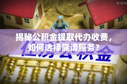 蓬莱揭秘公积金提取代办收费，如何选择靠谱服务？