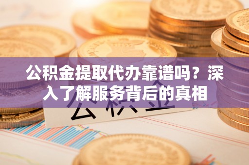 蓬莱公积金提取代办靠谱吗？深入了解服务背后的真相