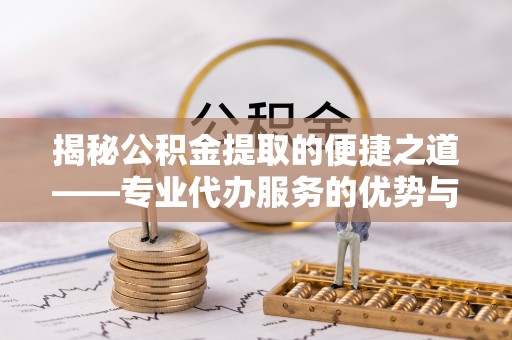 蓬莱揭秘公积金提取的便捷之道——专业代办服务的优势与选择
