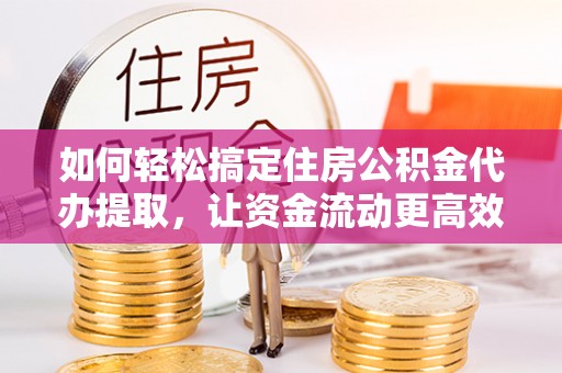 蓬莱如何轻松搞定住房公积金代办提取，让资金流动更高效