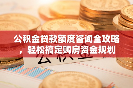 蓬莱公积金贷款额度咨询全攻略，轻松搞定购房资金规划