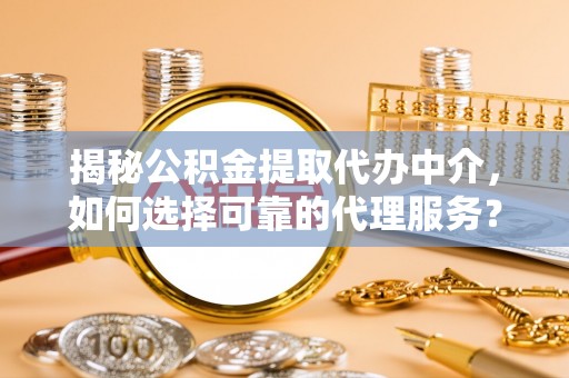 蓬莱揭秘公积金提取代办中介，如何选择可靠的代理服务？