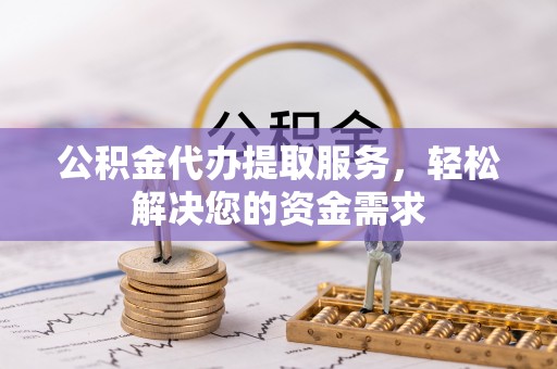 蓬莱公积金代办提取服务，轻松解决您的资金需求
