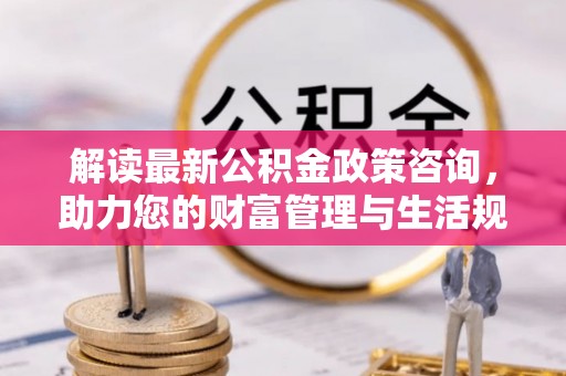 蓬莱解读最新公积金政策咨询，助力您的财富管理与生活规划