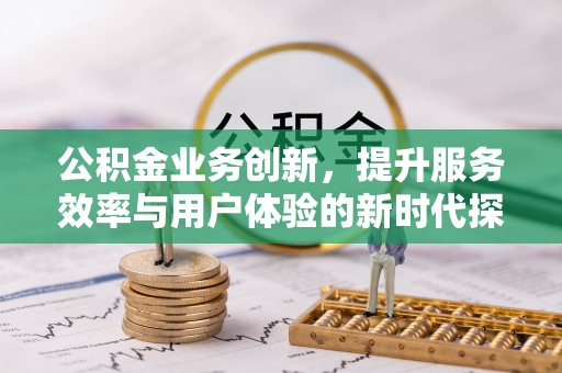 蓬莱公积金业务创新，提升服务效率与用户体验的新时代探索