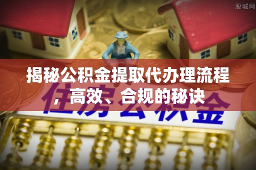 蓬莱揭秘公积金提取代办理流程，高效、合规的秘诀