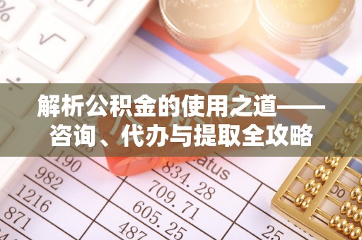 蓬莱解析公积金的使用之道——咨询、代办与提取全攻略