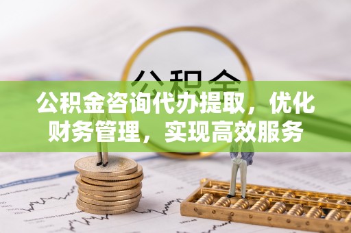 蓬莱公积金咨询代办提取，优化财务管理，实现高效服务