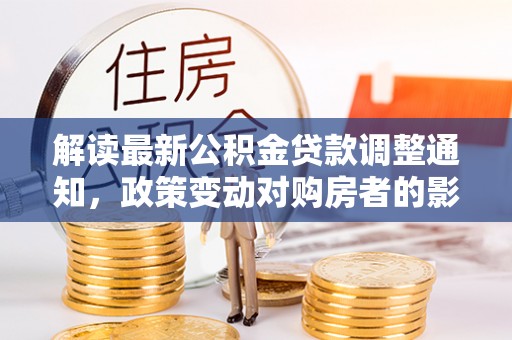 蓬莱解读最新公积金贷款调整通知，政策变动对购房者的影响