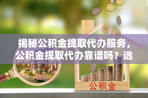 蓬莱揭秘公积金提取代办服务，公积金提取代办靠谱吗？选择需谨慎
